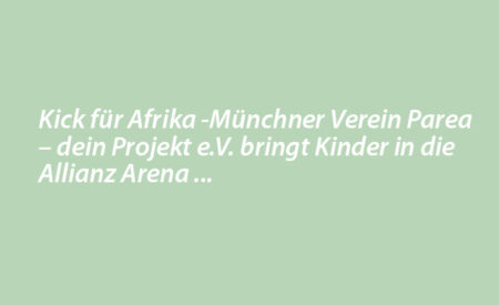 Kick für Afrika -Münchner Verein Parea – dein Projekt e.V. bringt Kinder in die Allianz Arena